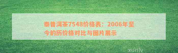 泰普洱茶7548价格表：2006年至今的历价格对比与图片展示