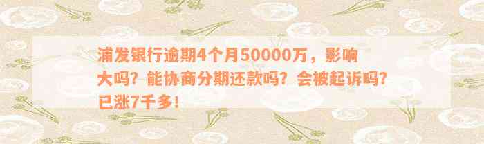 浦发银行逾期4个月50000万，影响大吗？能协商分期还款吗？会被起诉吗？已涨7千多！