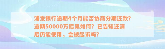 浦发银行逾期4个月能否协商分期还款？逾期50000万后果如何？已告知还清后仍能使用，会被起诉吗？