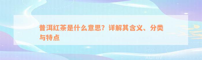 普洱红茶是什么意思？详解其含义、分类与特点