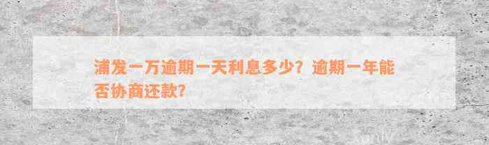 浦发一万逾期一天利息多少？逾期一年能否协商还款？