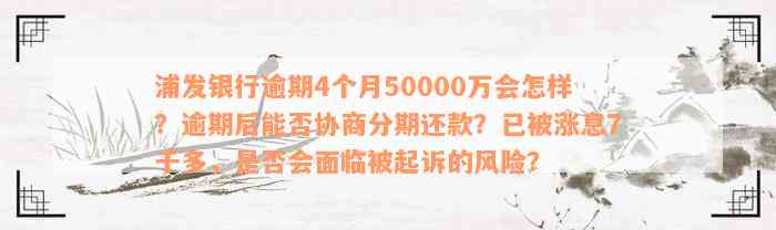 浦发银行逾期4个月50000万会怎样？逾期后能否协商分期还款？已被涨息7千多，是否会面临被起诉的风险？