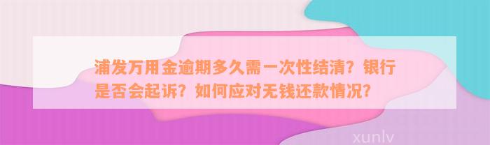 浦发万用金逾期多久需一次性结清？银行是否会起诉？如何应对无钱还款情况？