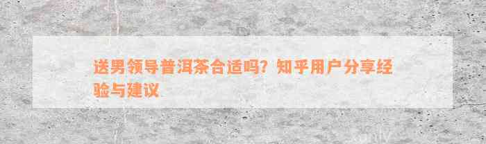 送男领导普洱茶合适吗？知乎用户分享经验与建议