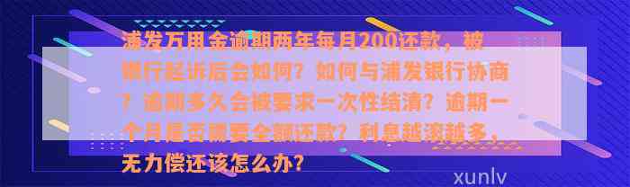 浦发万用金逾期两年每月200还款，被银行起诉后会如何？如何与浦发银行协商？逾期多久会被要求一次性结清？逾期一个月是否需要全额还款？利息越滚越多，无力偿还该怎么办？