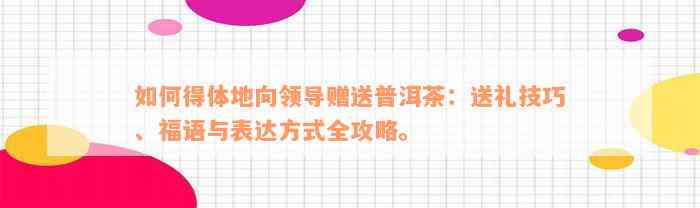 如何得体地向领导赠送普洱茶：送礼技巧、福语与表达方式全攻略。