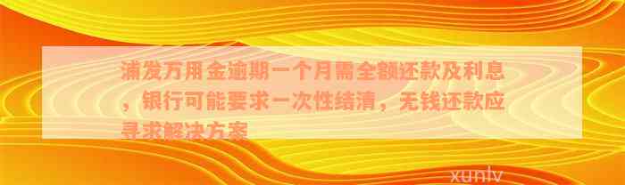 浦发万用金逾期一个月需全额还款及利息，银行可能要求一次性结清，无钱还款应寻求解决方案