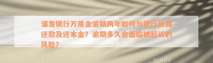 浦发银行万用金逾期两年如何与银行协商还款及还本金？逾期多久会面临被起诉的风险？