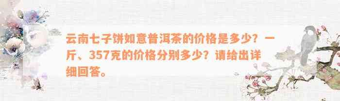 云南七子饼如意普洱茶的价格是多少？一斤、357克的价格分别多少？请给出详细回答。