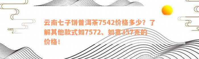 云南七子饼普洱茶7542价格多少？了解其他款式如7572、如意357克的价格！