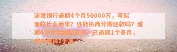 浦发银行逾期4个月50000万，可能面临什么后果？还能协商分期还款吗？逾期4个月会被起诉吗？已逾期1个多月，利息增长7千多