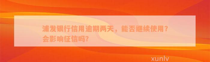 浦发银行信用逾期两天，能否继续使用？会影响征信吗？