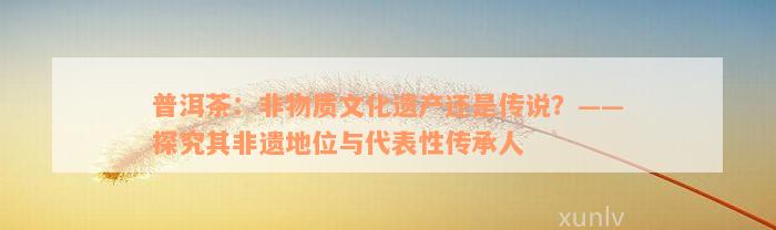 普洱茶：非物质文化遗产还是传说？——探究其非遗地位与代表性传承人