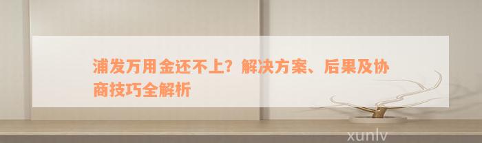 浦发万用金还不上？解决方案、后果及协商技巧全解析