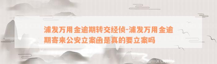 浦发万用金逾期转交经侦-浦发万用金逾期寄来公安立案函是真的要立案吗