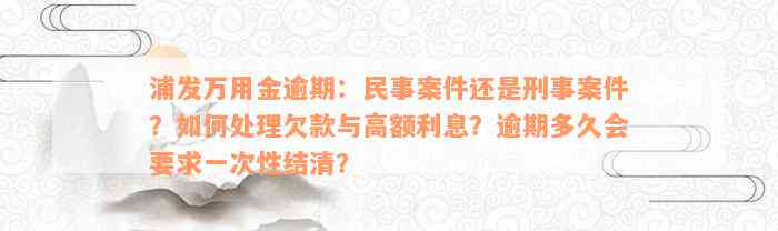 浦发万用金逾期：民事案件还是刑事案件？如何处理欠款与高额利息？逾期多久会要求一次性结清？