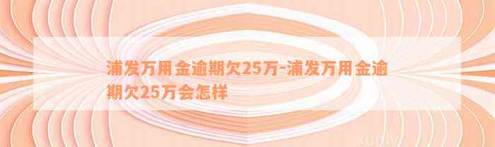 浦发万用金逾期欠25万-浦发万用金逾期欠25万会怎样