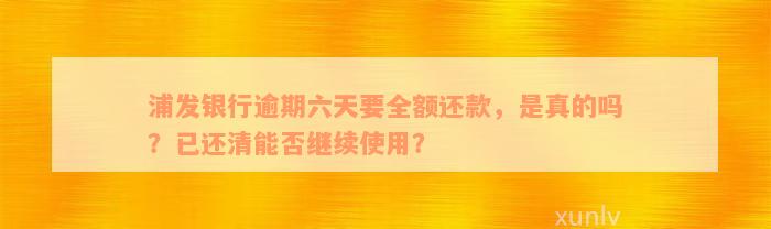 浦发银行逾期六天要全额还款，是真的吗？已还清能否继续使用？