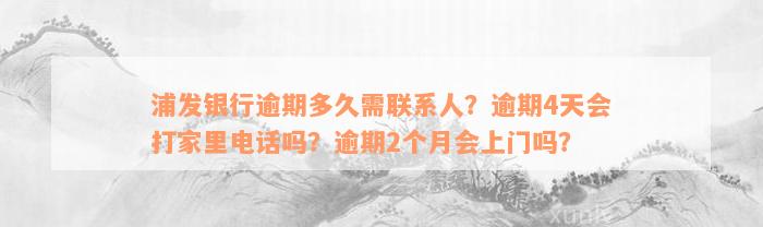 浦发银行逾期多久需联系人？逾期4天会打家里电话吗？逾期2个月会上门吗？