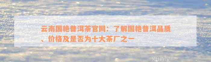 云南国艳普洱茶官网：了解国艳普洱品质、价格及是否为十大茶厂之一