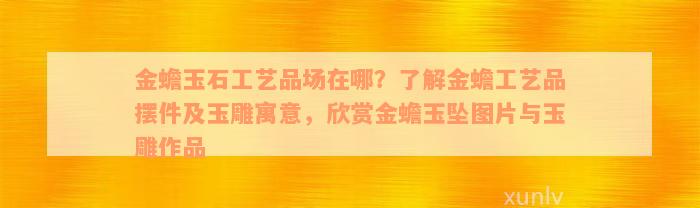 金蟾玉石工艺品场在哪？了解金蟾工艺品摆件及玉雕寓意，欣赏金蟾玉坠图片与玉雕作品