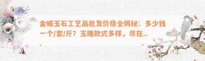 金蟾玉石工艺品批发价格全揭秘：多少钱一个/套/斤？玉雕款式多样，尽在...