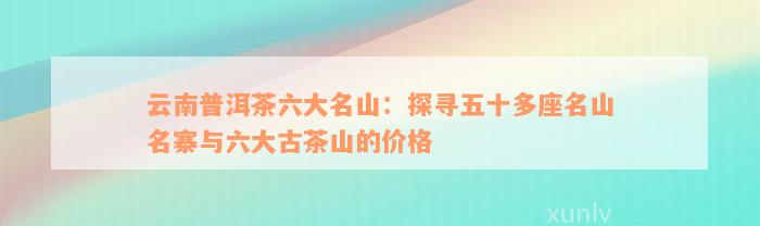 云南普洱茶六大名山：探寻五十多座名山名寨与六大古茶山的价格