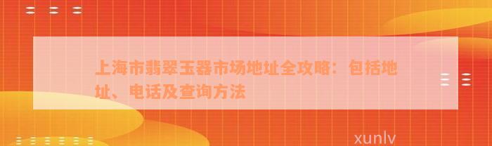 上海市翡翠玉器市场地址全攻略：包括地址、电话及查询方法