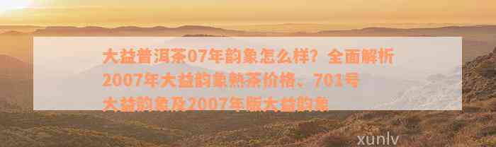 大益普洱茶07年韵象怎么样？全面解析2007年大益韵象熟茶价格、701号大益韵象及2007年版大益韵象