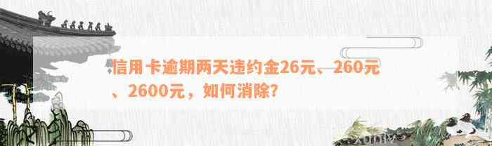 信用卡逾期两天违约金26元、260元、2600元，如何消除？