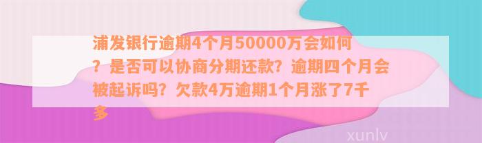 浦发银行逾期4个月50000万会如何？是否可以协商分期还款？逾期四个月会被起诉吗？欠款4万逾期1个月涨了7千多