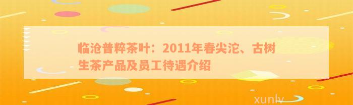 临沧普粹茶叶：2011年春尖沱、古树生茶产品及员工待遇介绍