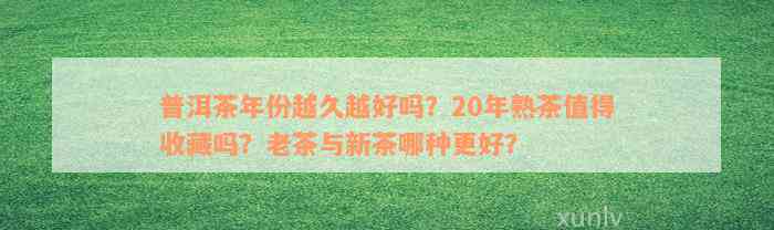 普洱茶年份越久越好吗？20年熟茶值得收藏吗？老茶与新茶哪种更好？