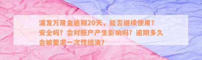 浦发万用金逾期20天，能否继续使用？安全吗？会对账户产生影响吗？逾期多久会被要求一次性结清？