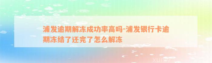 浦发逾期解冻成功率高吗-浦发银行卡逾期冻结了还完了怎么解冻