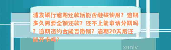 浦发银行逾期还款后能否继续使用？逾期多久需要全额还款？还不上能申请分期吗？逾期违约金能否撤销？逾期20天后还能开卡吗？