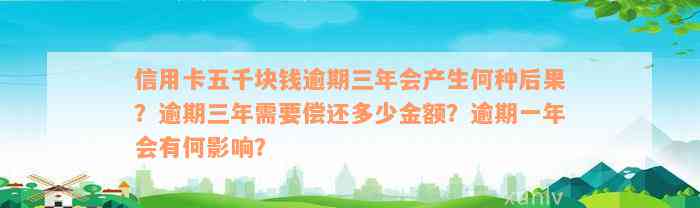 信用卡五千块钱逾期三年会产生何种后果？逾期三年需要偿还多少金额？逾期一年会有何影响？