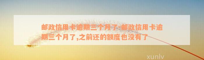 邮政信用卡逾期三个月了-邮政信用卡逾期三个月了,之前还的额度也没有了