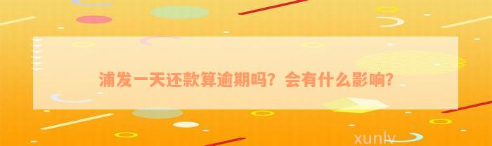 浦发一天还款算逾期吗？会有什么影响？