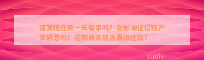 浦发晚还款一天有事吗？会影响征信和产生利息吗？逾期两天能否最低还款？