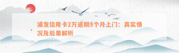 浦发信用卡2万逾期3个月上门：真实情况及后果解析