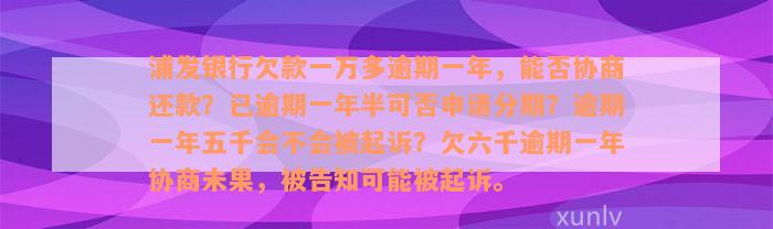 浦发银行欠款一万多逾期一年，能否协商还款？已逾期一年半可否申请分期？逾期一年五千会不会被起诉？欠六千逾期一年协商未果，被告知可能被起诉。