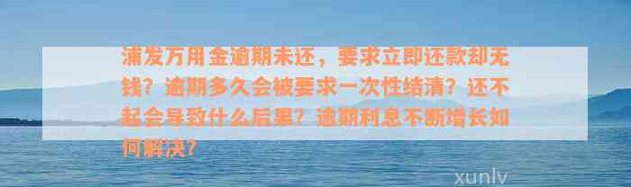 浦发万用金逾期未还，要求立即还款却无钱？逾期多久会被要求一次性结清？还不起会导致什么后果？逾期利息不断增长如何解决？