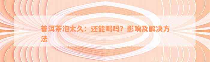 普洱茶泡太久：还能喝吗？影响及解决方法