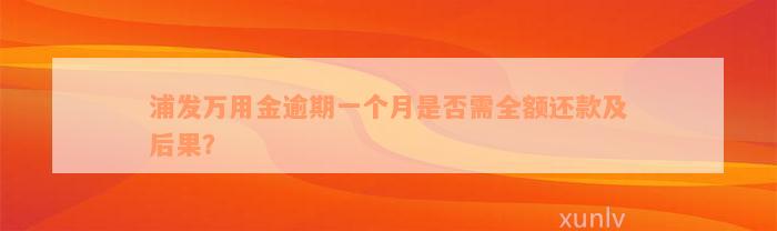 浦发万用金逾期一个月是否需全额还款及后果？