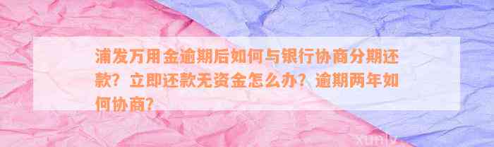 浦发万用金逾期后如何与银行协商分期还款？立即还款无资金怎么办？逾期两年如何协商？