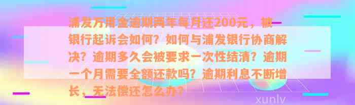 浦发万用金逾期两年每月还200元，被银行起诉会如何？如何与浦发银行协商解决？逾期多久会被要求一次性结清？逾期一个月需要全额还款吗？逾期利息不断增长，无法偿还怎么办？