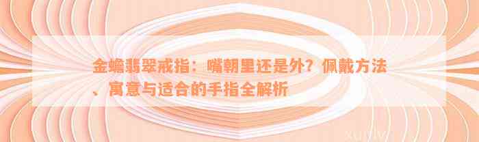 金蟾翡翠戒指：嘴朝里还是外？佩戴方法、寓意与适合的手指全解析