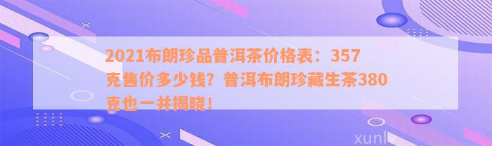 2021布朗珍品普洱茶价格表：357克售价多少钱？普洱布朗珍藏生茶380克也一并揭晓！