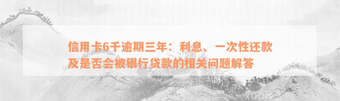 信用卡6千逾期三年：利息、一次性还款及是否会被银行贷款的相关问题解答